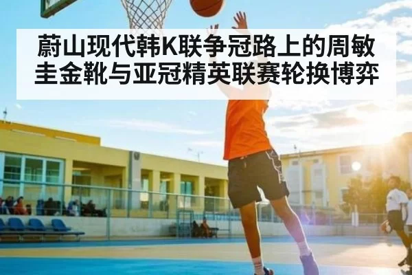 蔚山现代韩K联争冠路上的周敏圭金靴与亚冠精英联赛轮换博弈